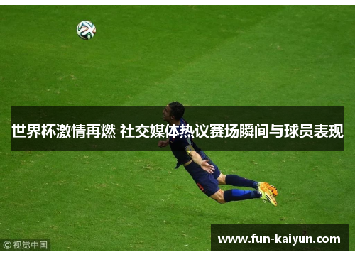 世界杯激情再燃 社交媒体热议赛场瞬间与球员表现