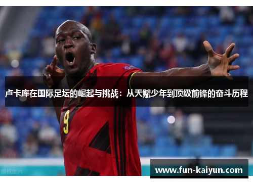 卢卡库在国际足坛的崛起与挑战：从天赋少年到顶级前锋的奋斗历程
