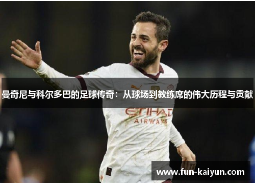 曼奇尼与科尔多巴的足球传奇：从球场到教练席的伟大历程与贡献