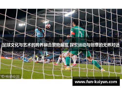 足球文化与艺术的跨界融合赞助展览 探索运动与创意的无界对话