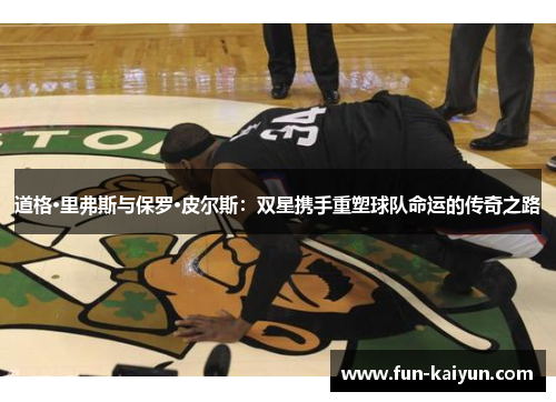 道格·里弗斯与保罗·皮尔斯：双星携手重塑球队命运的传奇之路