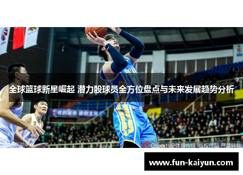 全球篮球新星崛起 潜力股球员全方位盘点与未来发展趋势分析