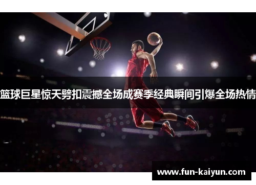 篮球巨星惊天劈扣震撼全场成赛季经典瞬间引爆全场热情