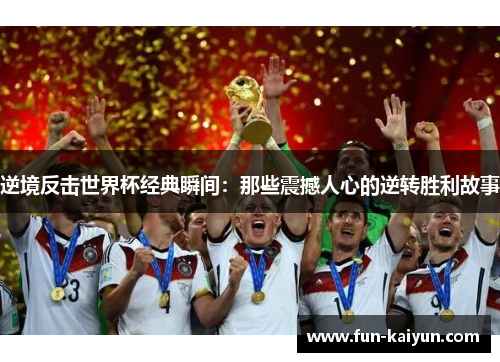 逆境反击世界杯经典瞬间：那些震撼人心的逆转胜利故事