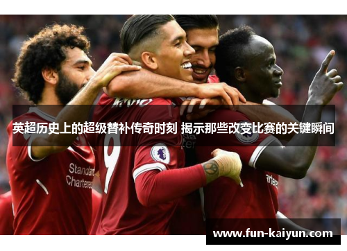 英超历史上的超级替补传奇时刻 揭示那些改变比赛的关键瞬间