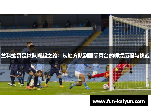 兰科维奇足球队崛起之路：从地方队到国际舞台的辉煌历程与挑战