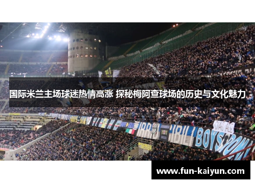 国际米兰主场球迷热情高涨 探秘梅阿查球场的历史与文化魅力