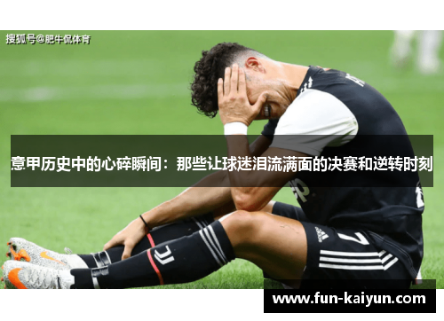 意甲历史中的心碎瞬间：那些让球迷泪流满面的决赛和逆转时刻