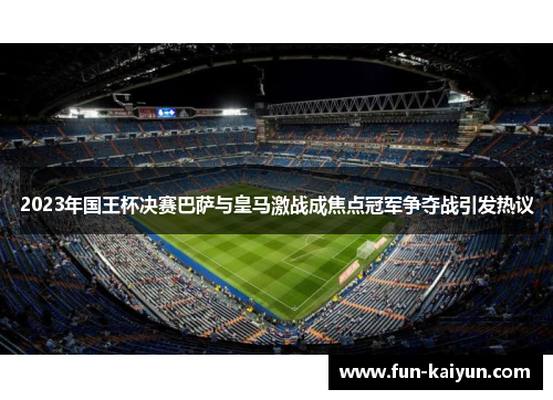 2023年国王杯决赛巴萨与皇马激战成焦点冠军争夺战引发热议