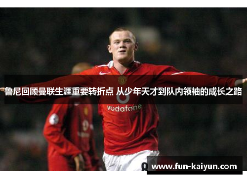 鲁尼回顾曼联生涯重要转折点 从少年天才到队内领袖的成长之路