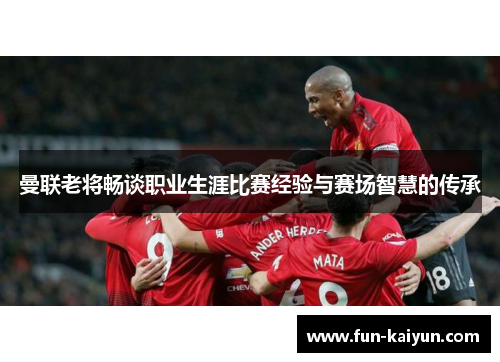 曼联老将畅谈职业生涯比赛经验与赛场智慧的传承