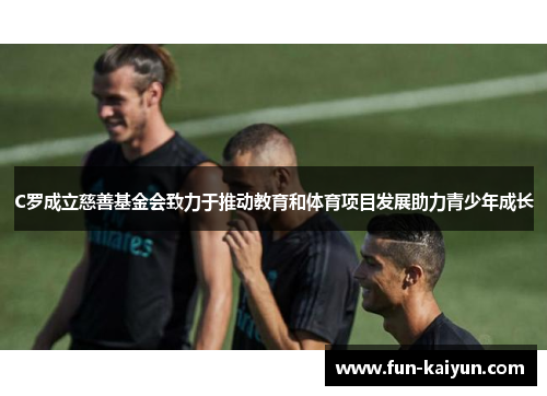 C罗成立慈善基金会致力于推动教育和体育项目发展助力青少年成长