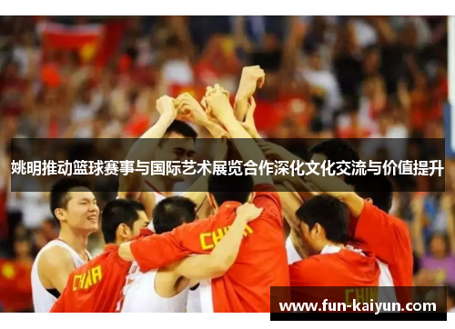 姚明推动篮球赛事与国际艺术展览合作深化文化交流与价值提升