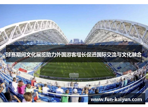 球赛期间文化展览助力外国游客增长促进国际交流与文化融合