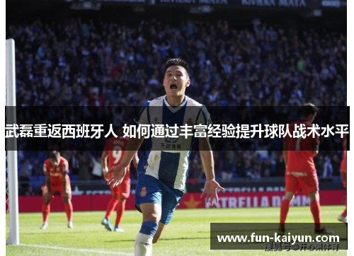 武磊重返西班牙人 如何通过丰富经验提升球队战术水平