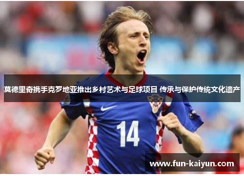 莫德里奇携手克罗地亚推出乡村艺术与足球项目 传承与保护传统文化遗产