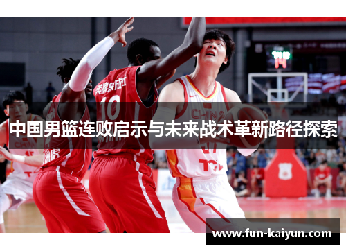 中国男篮连败启示与未来战术革新路径探索
