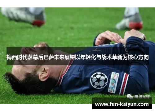 梅西时代落幕后巴萨未来展望以年轻化与战术革新为核心方向