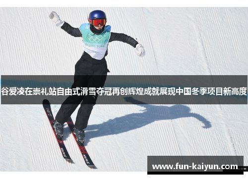 谷爱凌在崇礼站自由式滑雪夺冠再创辉煌成就展现中国冬季项目新高度