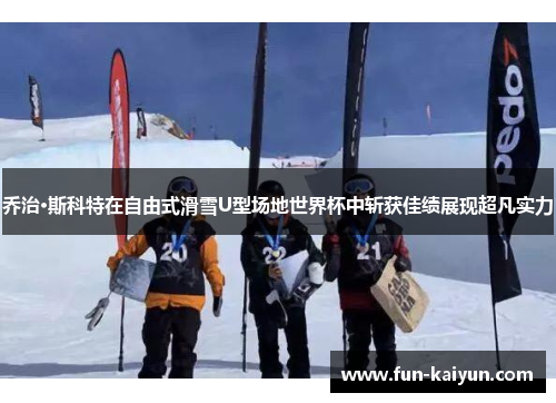 乔治·斯科特在自由式滑雪U型场地世界杯中斩获佳绩展现超凡实力