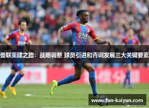 曼联重建之路：战略调整 球员引进和青训发展三大关键要素