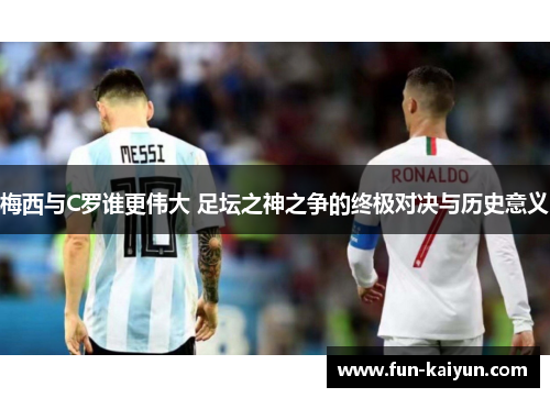 梅西与C罗谁更伟大 足坛之神之争的终极对决与历史意义