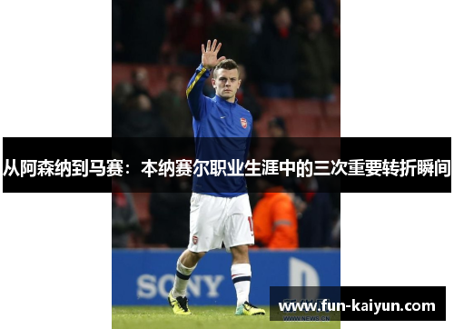 从阿森纳到马赛：本纳赛尔职业生涯中的三次重要转折瞬间