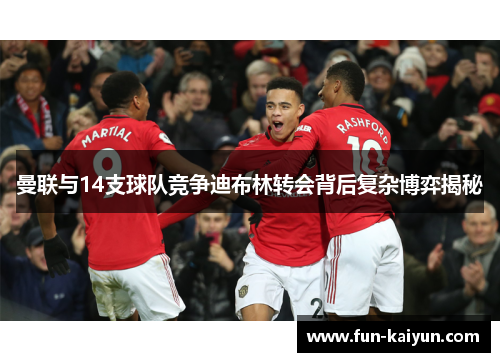 曼联与14支球队竞争迪布林转会背后复杂博弈揭秘