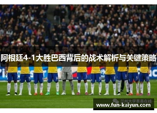 阿根廷4-1大胜巴西背后的战术解析与关键策略