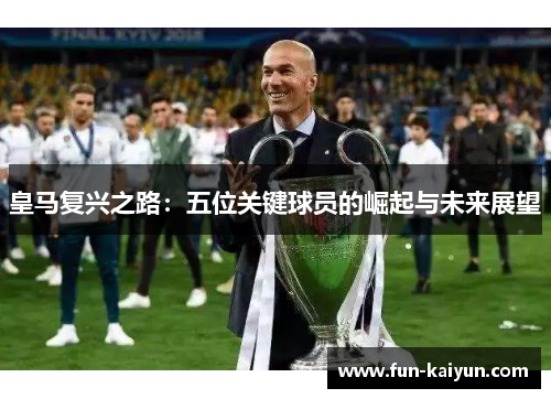 皇马复兴之路：五位关键球员的崛起与未来展望