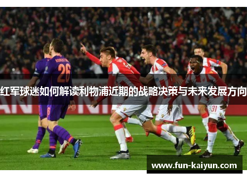 红军球迷如何解读利物浦近期的战略决策与未来发展方向