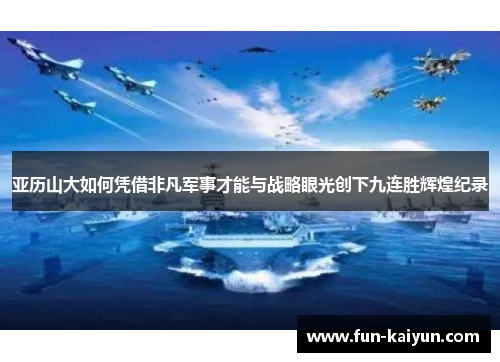 亚历山大如何凭借非凡军事才能与战略眼光创下九连胜辉煌纪录