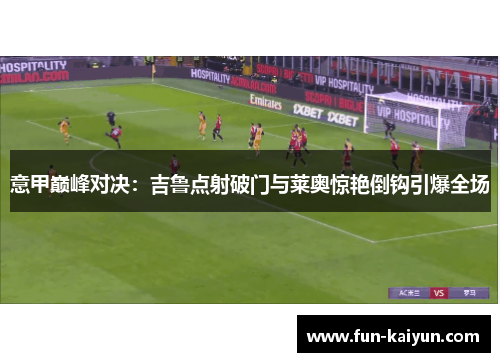 意甲巅峰对决：吉鲁点射破门与莱奥惊艳倒钩引爆全场
