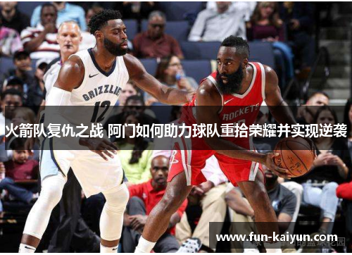 火箭队复仇之战 阿门如何助力球队重拾荣耀并实现逆袭