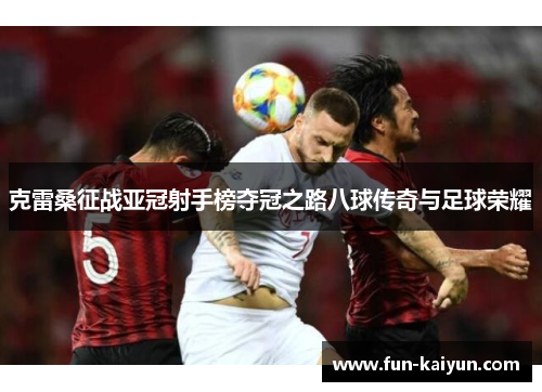 克雷桑征战亚冠射手榜夺冠之路八球传奇与足球荣耀