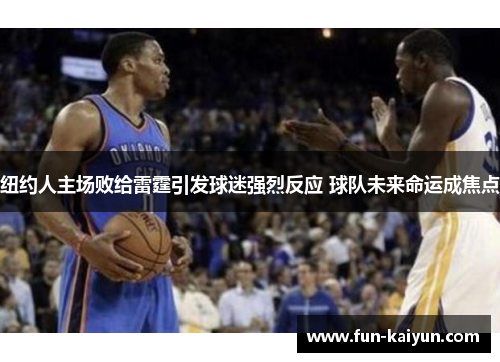 纽约人主场败给雷霆引发球迷强烈反应 球队未来命运成焦点