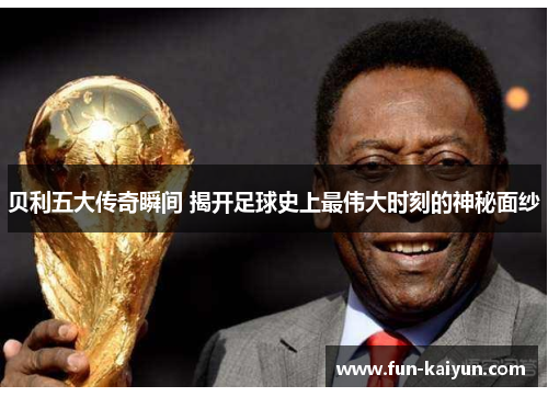 贝利五大传奇瞬间 揭开足球史上最伟大时刻的神秘面纱