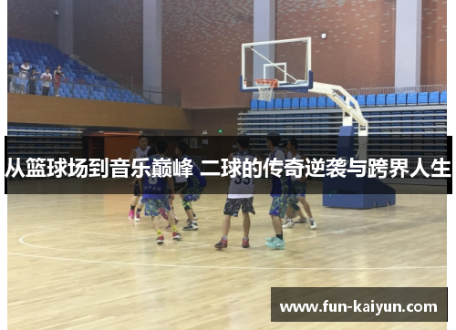 从篮球场到音乐巅峰 二球的传奇逆袭与跨界人生