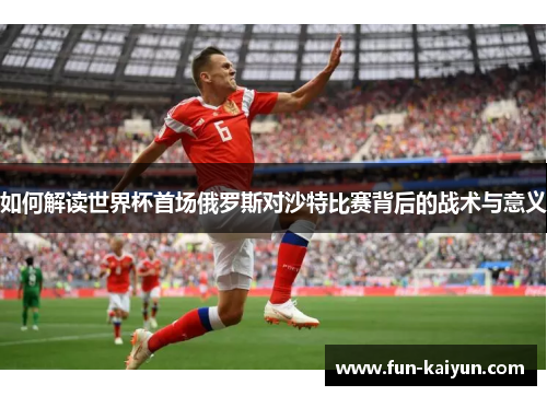 如何解读世界杯首场俄罗斯对沙特比赛背后的战术与意义
